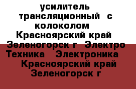 усилитель трансляционный  с колоколом - Красноярский край, Зеленогорск г. Электро-Техника » Электроника   . Красноярский край,Зеленогорск г.